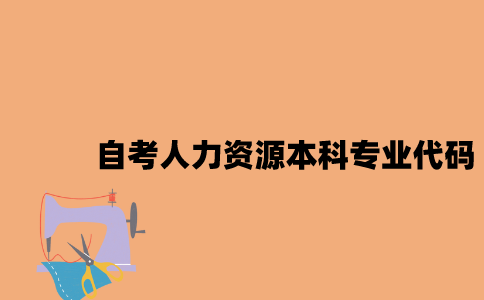 江苏自考人力资源本科专业代码是什么2023年7月？