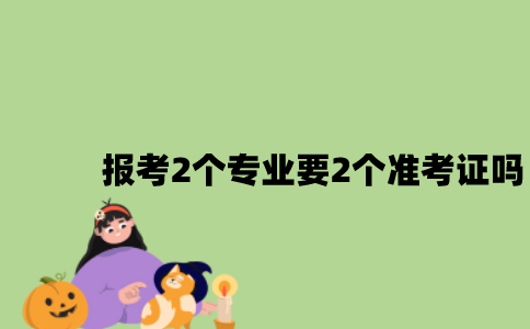 江苏自考如果报考2个专业需要办2个准考证吗2023年？