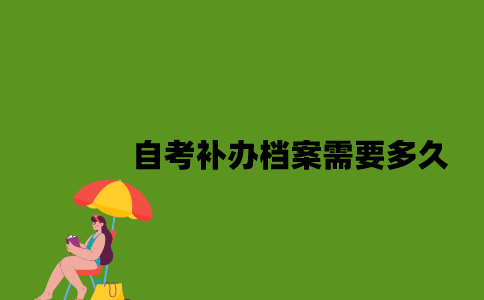 江苏自考补办档案需要多久2023年？