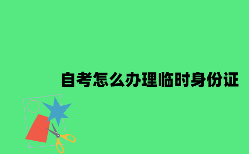 江苏自考身份证丢了怎么办理临时身份证2023年7月？
