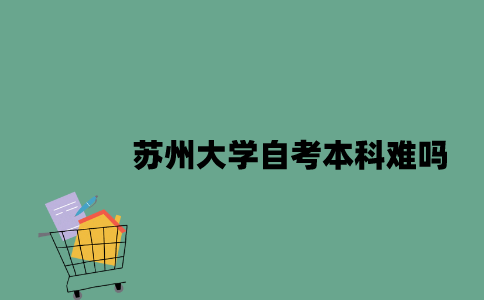 苏州大学自考本科难吗2023年？