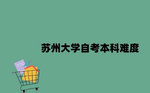 苏州大学自考本科难度怎么样2023年？