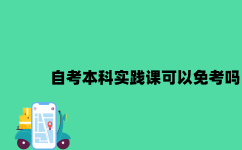 江苏自考本科实践课可以免考吗2023年？