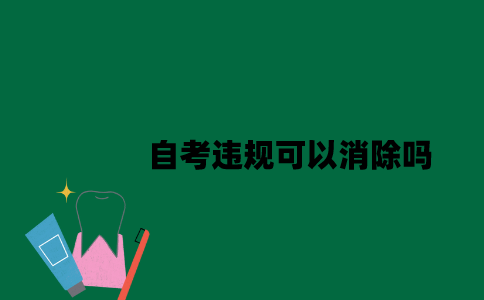 江苏自考违规可以消除吗2023年7月？