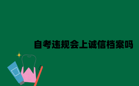 江苏自考违规会上诚信档案吗2023年7月？