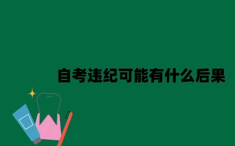 江苏自考违纪可能有什么后果2023年7月？