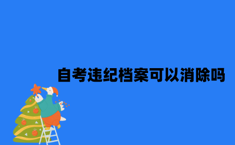 江苏自考违纪档案可以消除吗2023年7月？