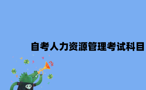 江苏自考人力资源管理专业考试科目是什么2023年？