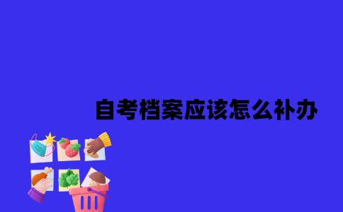 江苏自考档案应该怎么补办2023年？