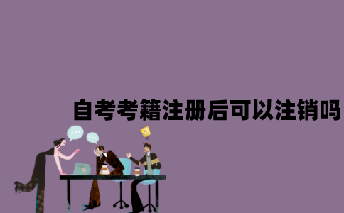 江苏自考考籍注册后可以注销吗2023年7月？