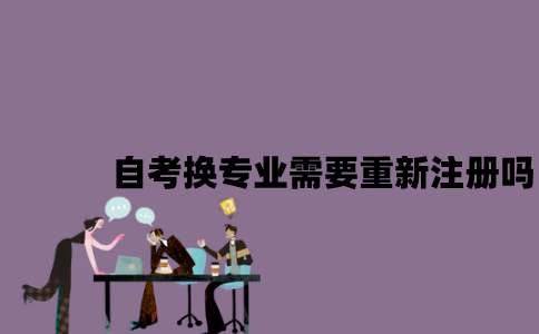 江苏自考换专业需要重新注册吗2023年7月？
