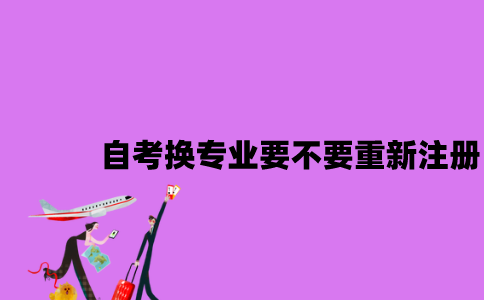 江苏自考换专业要不要重新注册2023年7月？