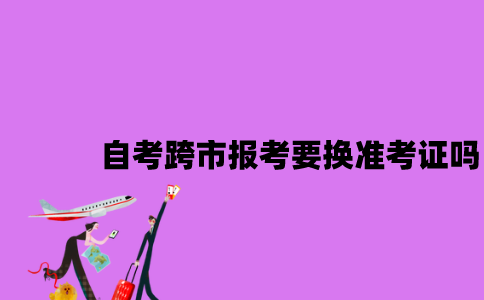 江苏自考跨市报考要换准考证吗2023年10月？