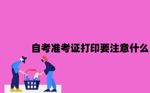 江苏自考准考证打印需要注意什么2023年7月？