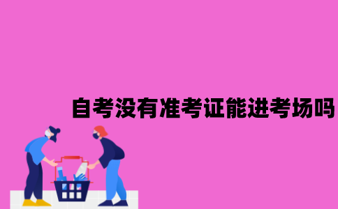 江苏自考没有准考证能进考场吗2023年7月？
