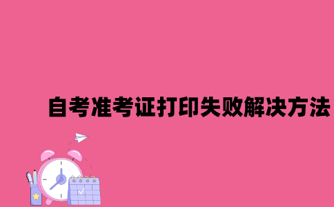 江苏自考准考证打印失败解决方法有哪些2023年7月？