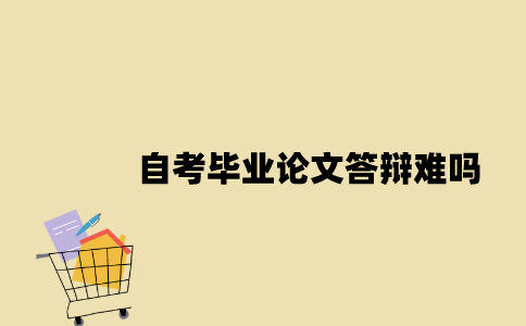 江苏自考毕业论文答辩难吗2023年？