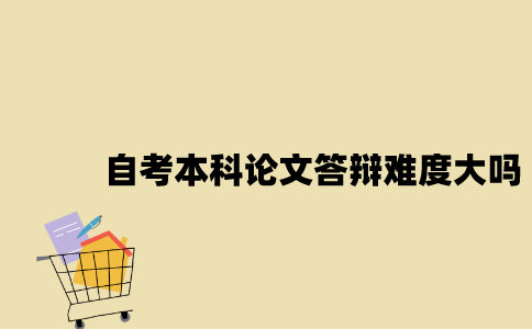 江苏自考本科论文答辩难度大吗2023年？