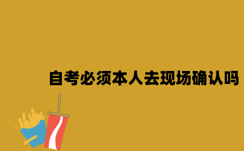 问：江苏自考必须要本人去现场确认吗2023年10月？