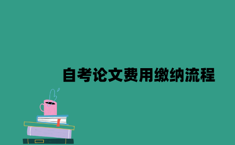 江苏自考论文费用缴纳流程是什么2023年？
