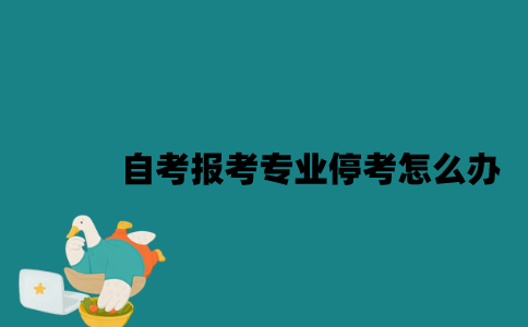 江苏自考报考专业停考怎么办2023年？