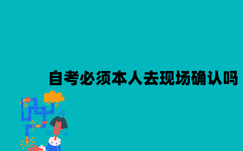 江苏自考必须本人去现场确认吗2023年10月？