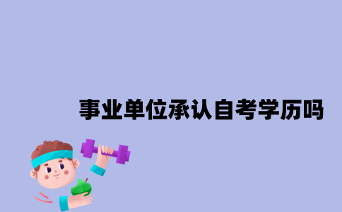 江苏事业单位承认自考学历吗2023年？