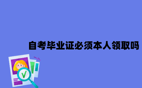 江苏自考毕业证必须本人领取吗2023年？
