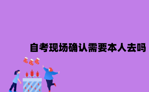 江苏自考现场确认需要本人去吗2023年10月？
