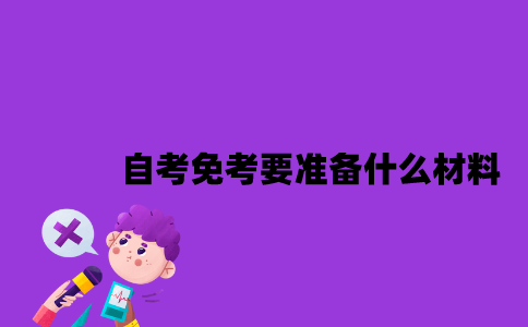 江苏自考免考要准备什么材料2023年？
