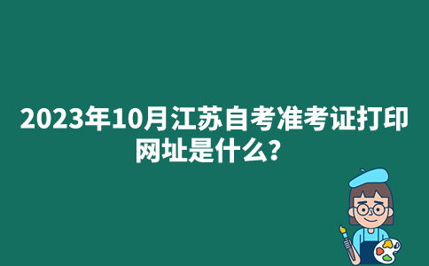 2023年10月江苏自考准考证打印网址是什么？