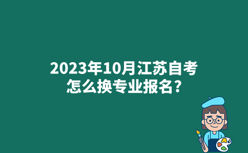 2023年10月江苏自考怎么换专业报名？