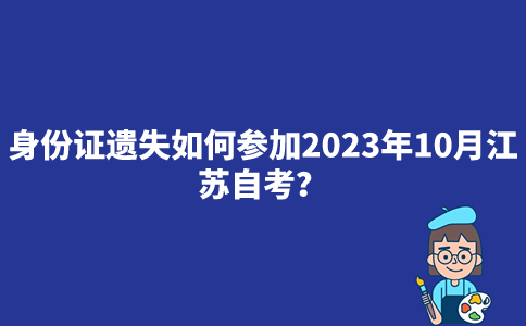 身份证遗失如何参加2023年10月江苏自考？