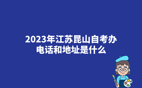 2023年江苏昆山自考办电话和地址是什么？