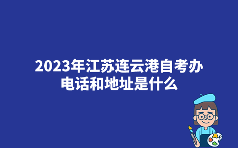 2023年江苏连云港自考办电话和地址是什么？