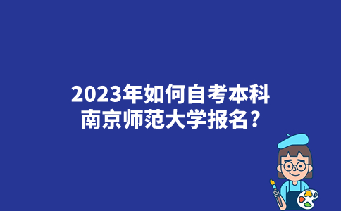 2023年如何自考本科南京师范大学报名？