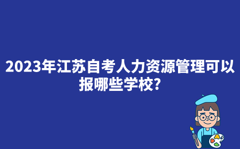 2023年江苏自考人力资源管理可以报哪些学校？