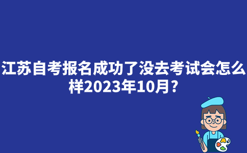 江苏自考报名成功了没去考试会怎么样2023年10月？