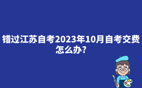 错过江苏自考2023年10月自考交费怎么办？