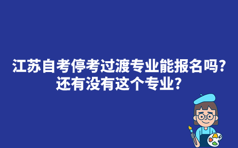 江苏自考停考过渡专业能报名吗？以后还有没有这个专业？