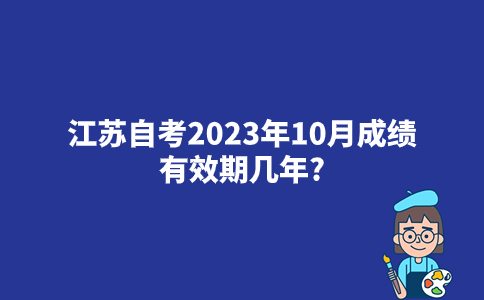 江苏自考2023年10月成绩有效期几年？