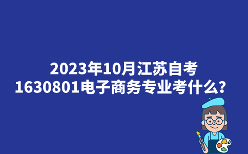 2023年10月江苏自考1630801电子商务专业考什么？