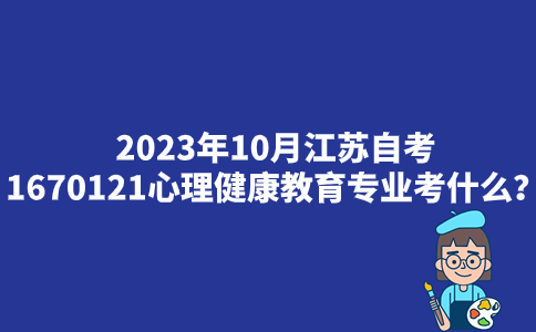 2023年10月江苏自考1670121心理健康教育专业考什么？