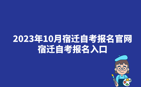 2023年10月宿迁自考报名官网_宿迁自考报名入口