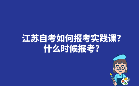 江苏自考如何报考实践课2023年10月？什么时候报考？