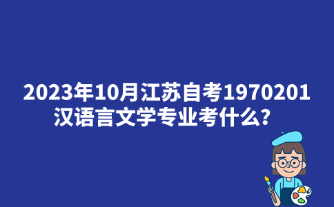 2023年10月江苏自考1970201汉语言文学专业考什么？