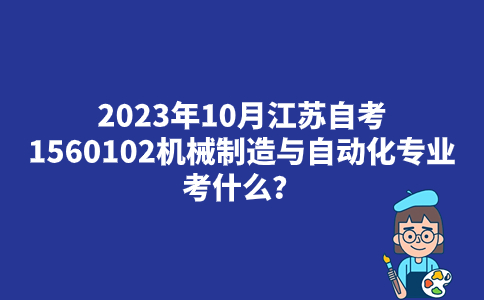 2023年10月江苏自考1560102机械制造与自动化专业考什么？