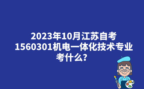 2023年10月江苏自考1560301机电一体化技术专业考什么？
