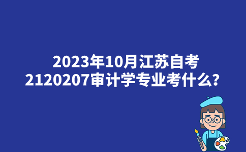 2023年10月江苏自考2120207审计学专业考什么？