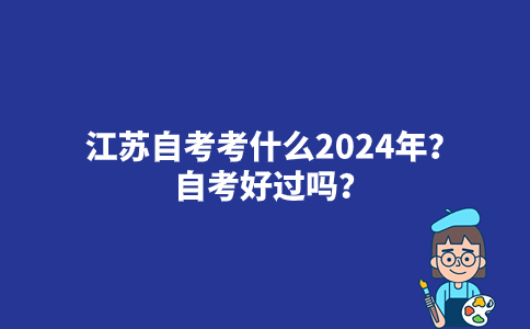 江苏自考考什么2024年？自考好过吗？